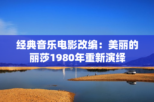 经典音乐电影改编：美丽的丽莎1980年重新演绎