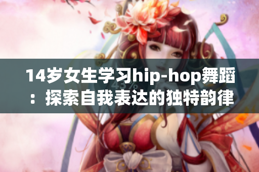 14岁女生学习hip-hop舞蹈：探索自我表达的独特韵律