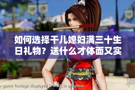 如何选择干儿媳妇满三十生日礼物？送什么才体面又实用？