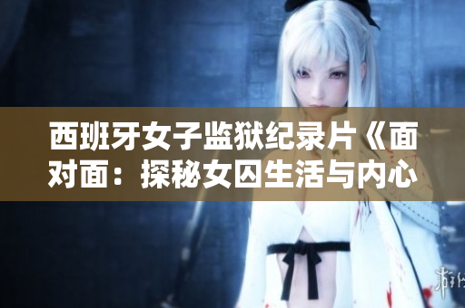 西班牙女子监狱纪录片《面对面：探秘女囚生活与内心》
