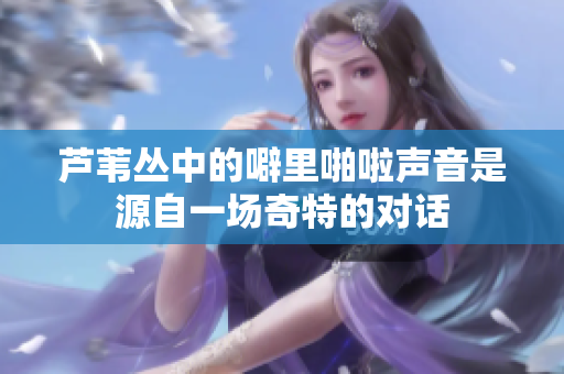 芦苇丛中的噼里啪啦声音是源自一场奇特的对话