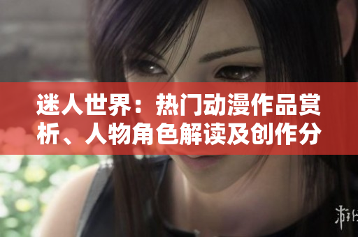 迷人世界：热门动漫作品赏析、人物角色解读及创作分享