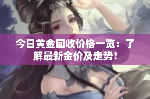 今日黄金回收价格一览：了解最新金价及走势！