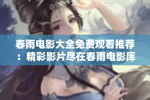 春雨电影大全免费观看推荐：精彩影片尽在春雨电影库