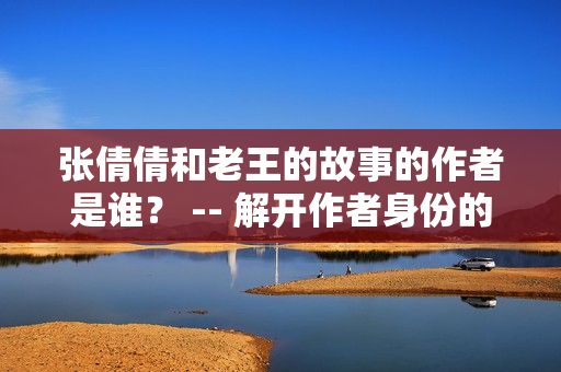 张倩倩和老王的故事的作者是谁？ -- 解开作者身份的谜团