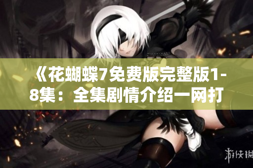 《花蝴蝶7免费版完整版1-8集：全集剧情介绍一网打尽》