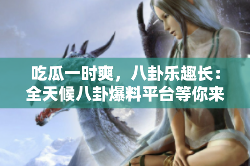吃瓜一时爽，八卦乐趣长：全天候八卦爆料平台等你来！