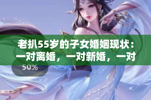 老扒55岁的子女婚姻现状：一对离婚，一对新婚，一对恋爱中