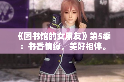 《图书馆的女朋友》第5季：书香情缘，美好相伴。