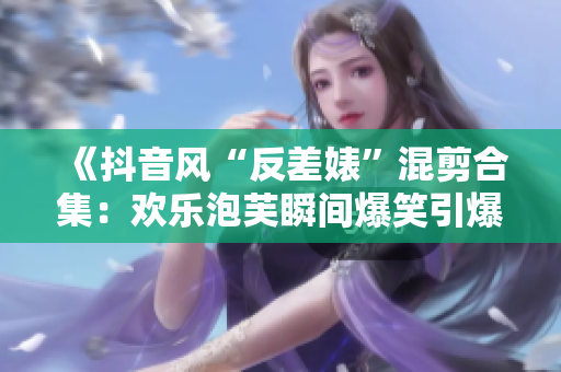 《抖音风“反差婊”混剪合集：欢乐泡芙瞬间爆笑引爆朋友圈！》