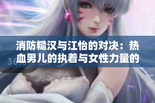 消防糙汉与江怡的对决：热血男儿的执着与女性力量的绽放