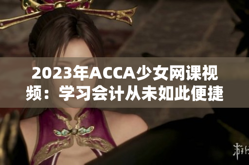 2023年ACCA少女网课视频：学习会计从未如此便捷与时尚