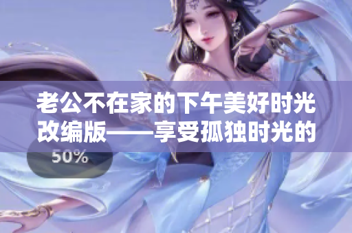 老公不在家的下午美好时光改编版——享受孤独时光的新启示 