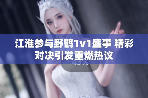 江淮参与野鹤1v1盛事 精彩对决引发重燃热议