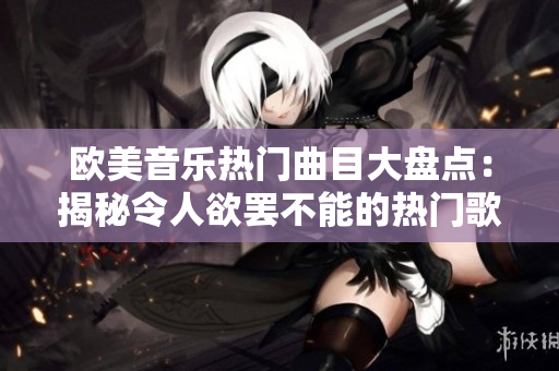 欧美音乐热门曲目大盘点：揭秘令人欲罢不能的热门歌曲