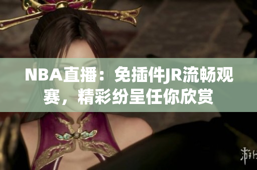 NBA直播：免插件JR流畅观赛，精彩纷呈任你欣赏