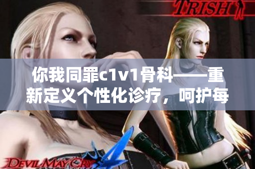 你我同罪c1v1骨科——重新定义个性化诊疗，呵护每一寸健康细胞