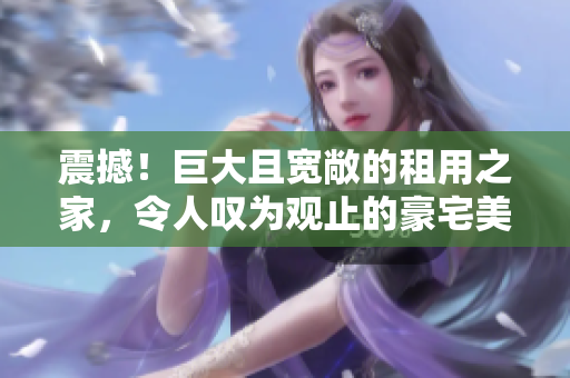 震撼!巨大且宽敞的租用之家,令人叹为观止的豪宅美景一览无余 震撼!巨大且宽敞的租用之家,令人叹为观止的豪宅美景一览无余