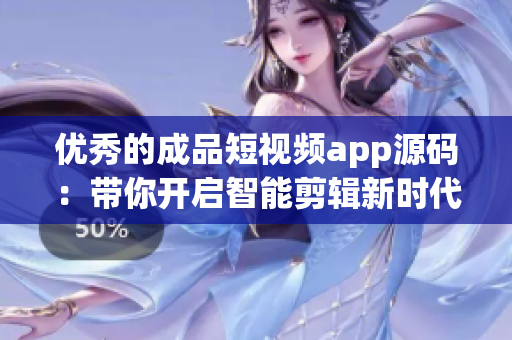 优秀的成品短视频app源码：带你开启智能剪辑新时代