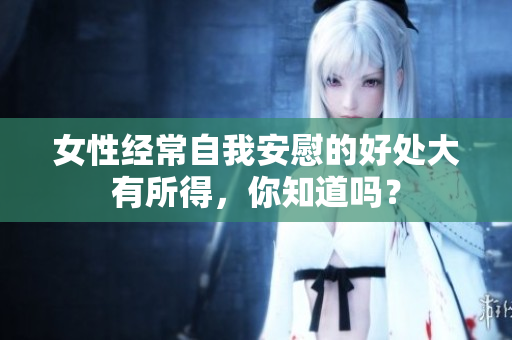 女性经常自我安慰的好处大有所得，你知道吗？