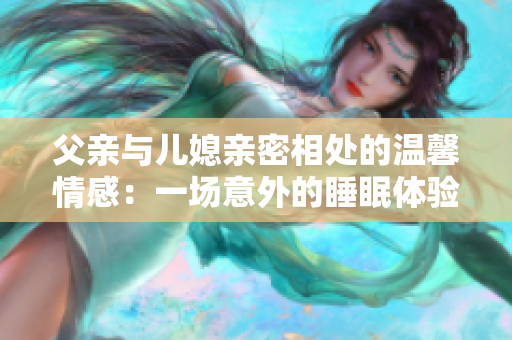 父亲与儿媳亲密相处的温馨情感：一场意外的睡眠体验