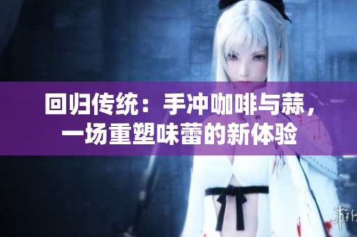 回归传统：手冲咖啡与蒜，一场重塑味蕾的新体验