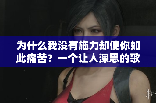 为什么我没有施力却使你如此痛苦?一个让人深思的歌曲赏析 为什么我没有施力却使你如此痛苦?一个让人深思的歌曲赏析