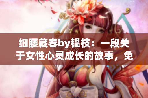 细腰藏春by韫枝：一段关于女性心灵成长的故事，免费完整阅读