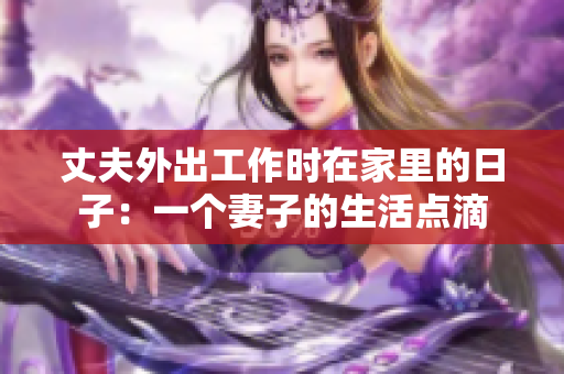 丈夫外出工作时在家里的日子：一个妻子的生活点滴