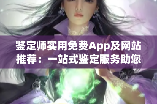 鉴定师实用免费App及网站推荐：一站式鉴定服务助您解忧