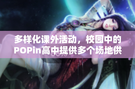 多样化课外活动，校园中的POPin高中提供多个场地供学生选择