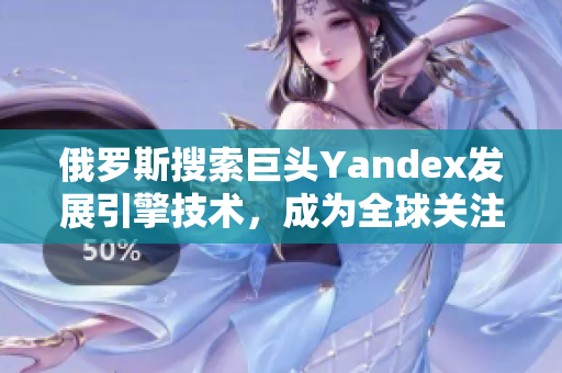 俄罗斯搜索巨头Yandex发展引擎技术，成为全球关注焦点