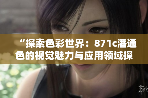 “探索色彩世界:871c潘通色的视觉魅力与应用领域探究” “探索色彩世界:871c潘通色的视觉魅力与应用领域探究”