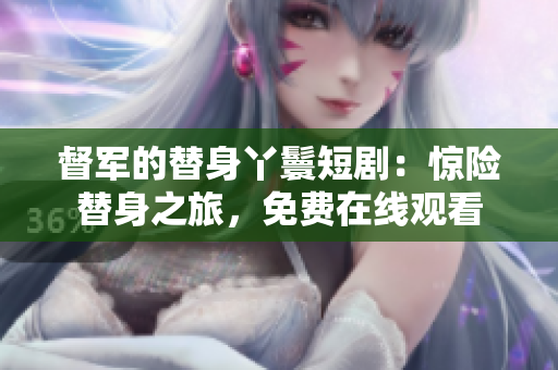 督军的替身丫鬟短剧：惊险替身之旅，免费在线观看