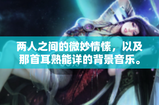两人之间的微妙情愫，以及那首耳熟能详的背景音乐。