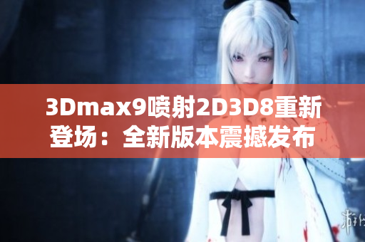 3Dmax9喷射2D3D8重新登场：全新版本震撼发布