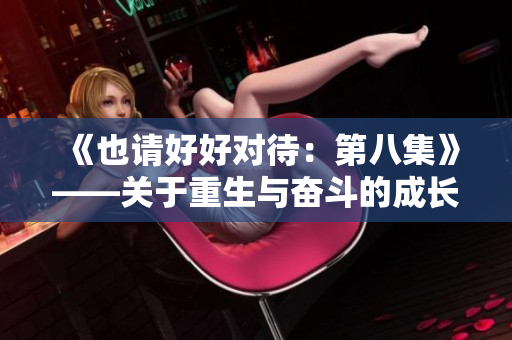 《也请好好对待:第八集》——关于重生与奋斗的成长故事 《也请好好对待:第八集》——关于重生与奋斗的成长故事
