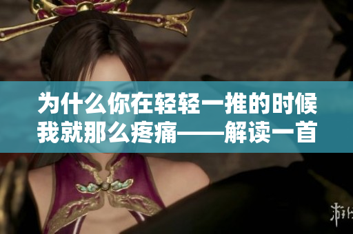 为什么你在轻轻一推的时候我就那么疼痛——解读一首歌 为什么你在轻轻一推的时候我就那么疼痛——解读一首歌