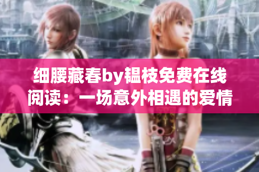 细腰藏春by韫枝免费在线阅读:一场意外相遇的爱情故事 细腰藏春by韫枝免费在线阅读:一场意外相遇的爱情故事
