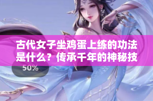 古代女子坐鸡蛋上练的功法是什么？传承千年的神秘技艺揭秘