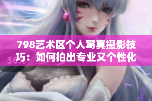 798艺术区个人写真摄影技巧：如何拍出专业又个性化的作品