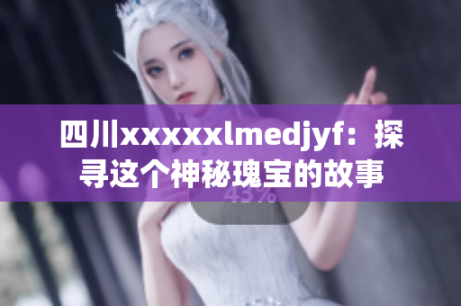 四川xxxxxlmedjyf：探寻这个神秘瑰宝的故事