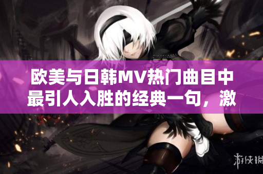 欧美与日韩MV热门曲目中最引人入胜的经典一句，激发无尽热情