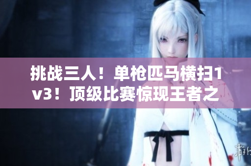 挑战三人！单枪匹马横扫1v3！顶级比赛惊现王者之战
