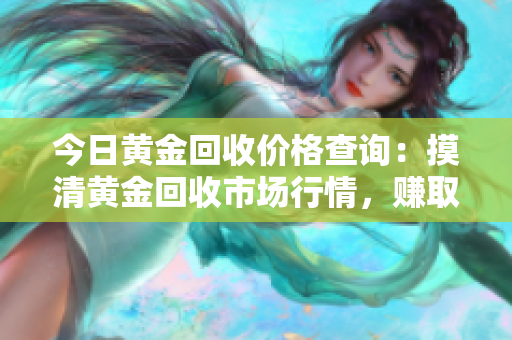 今日黄金回收价格查询：摸清黄金回收市场行情，赚取最佳回收价！
