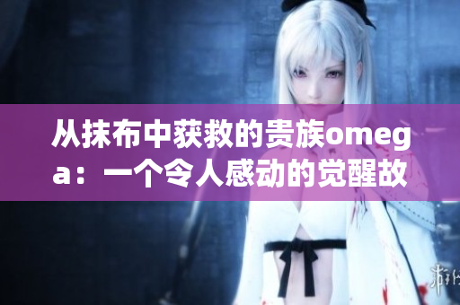 从抹布中获救的贵族omega：一个令人感动的觉醒故事