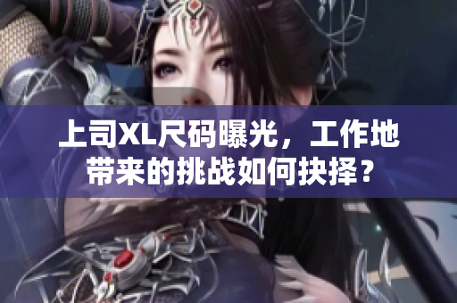 上司XL尺码曝光，工作地带来的挑战如何抉择？