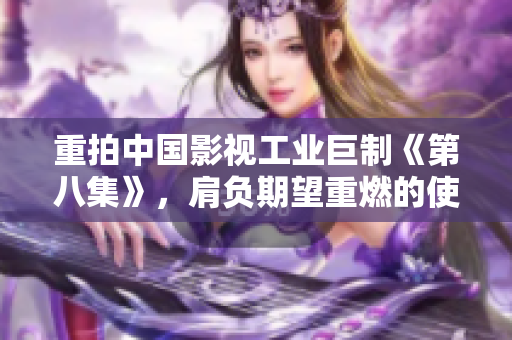 重拍中国影视工业巨制《第八集》,肩负期望重燃的使命责任 重拍中国影视工业巨制《第八集》,肩负期望重燃的使命责任
