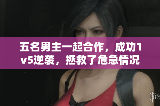 五名男主一起合作，成功1v5逆袭，拯救了危急情况