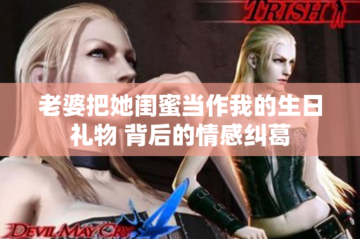 老婆把她闺蜜当作我的生日礼物 背后的情感纠葛